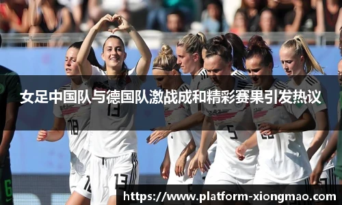 女足中国队与德国队激战成和精彩赛果引发热议