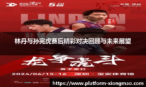林丹与孙完虎赛后精彩对决回顾与未来展望