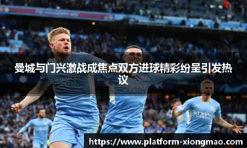 曼城与门兴激战成焦点双方进球精彩纷呈引发热议