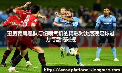 惠灵顿凤凰队与纽喷气机的精彩对决展现足球魅力与激情碰撞