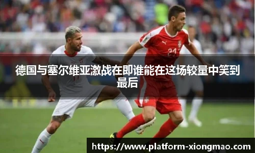 德国与塞尔维亚激战在即谁能在这场较量中笑到最后