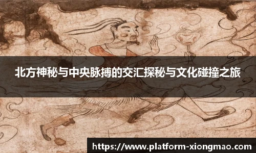 北方神秘与中央脉搏的交汇探秘与文化碰撞之旅